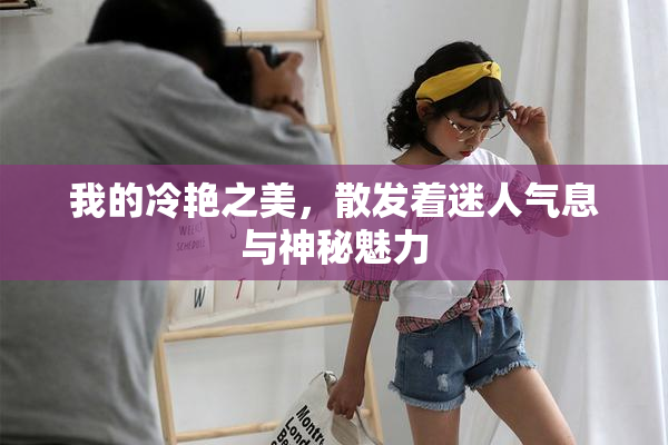 我的冷艳之美，散发着迷人气息与神秘魅力