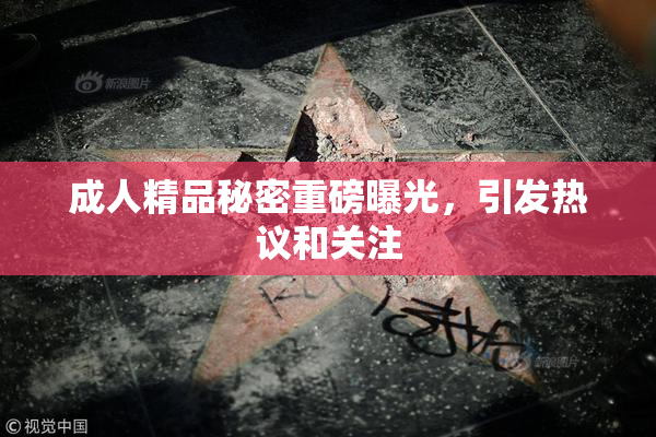 成人精品秘密重磅曝光，引发热议和关注
