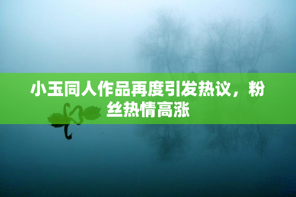小玉同人作品再度引发热议，粉丝热情高涨