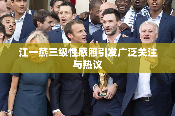江一燕三级性感照引发广泛关注与热议