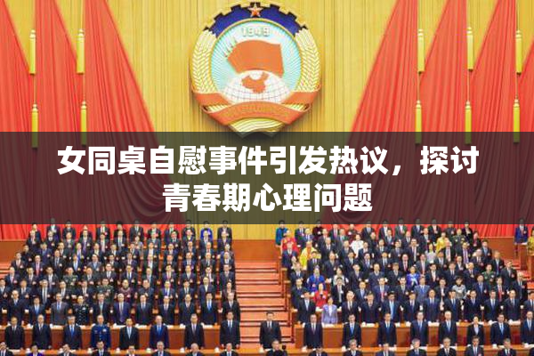 女同桌自慰事件引发热议，探讨青春期心理问题
