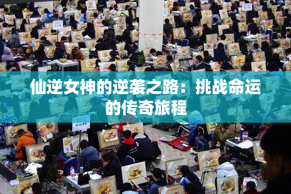 仙逆女神的逆袭之路：挑战命运的传奇旅程