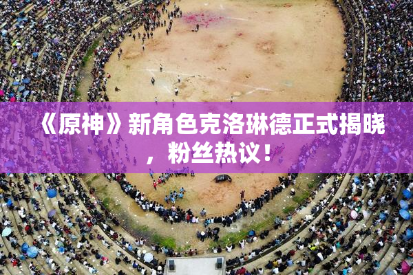 《原神》新角色克洛琳德正式揭晓，粉丝热议！