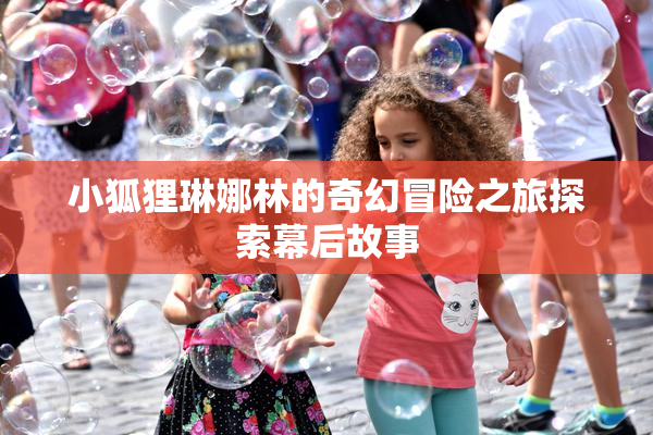 小狐狸琳娜林的奇幻冒险之旅探索幕后故事