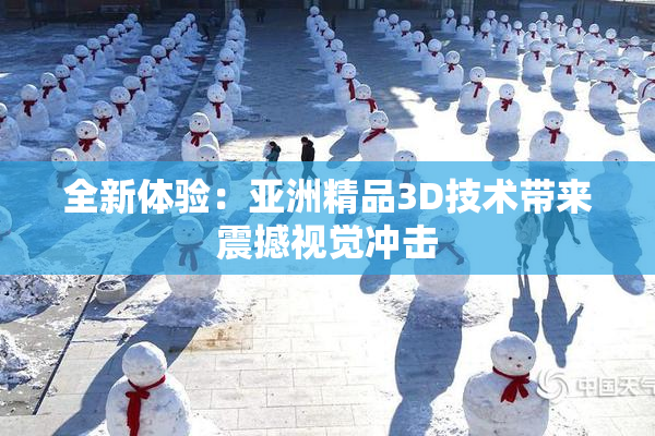 全新体验：亚洲精品3D技术带来震撼视觉冲击