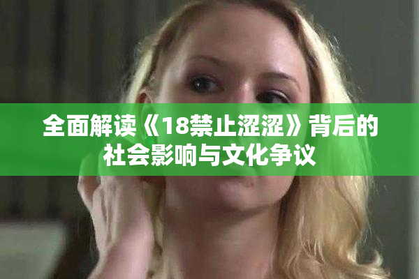 全面解读《18禁止涩涩》背后的社会影响与文化争议