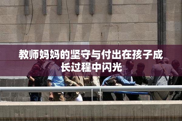 教师妈妈的坚守与付出在孩子成长过程中闪光