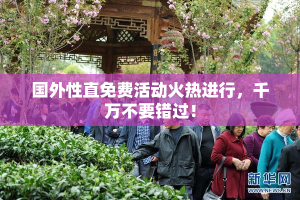 国外性直免费活动火热进行，千万不要错过！