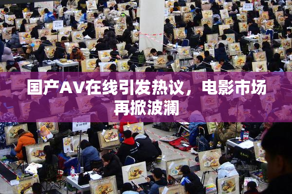 国产AV在线引发热议，电影市场再掀波澜