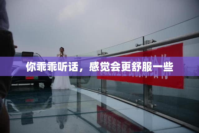 你乖乖听话，感觉会更舒服一些