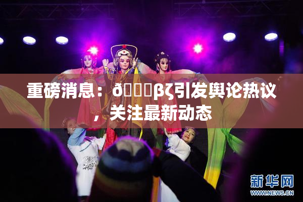 重磅消息：👙βζ引发舆论热议，关注最新动态