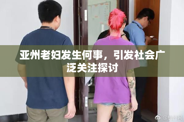 亚州老妇发生何事，引发社会广泛关注探讨