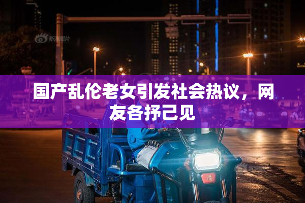 国产乱伦老女引发社会热议，网友各抒己见