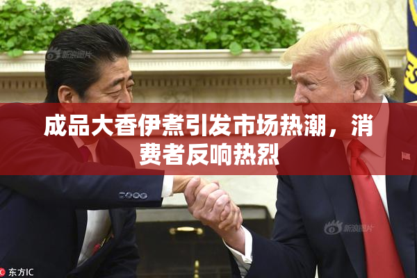 成品大香伊煮引发市场热潮，消费者反响热烈
