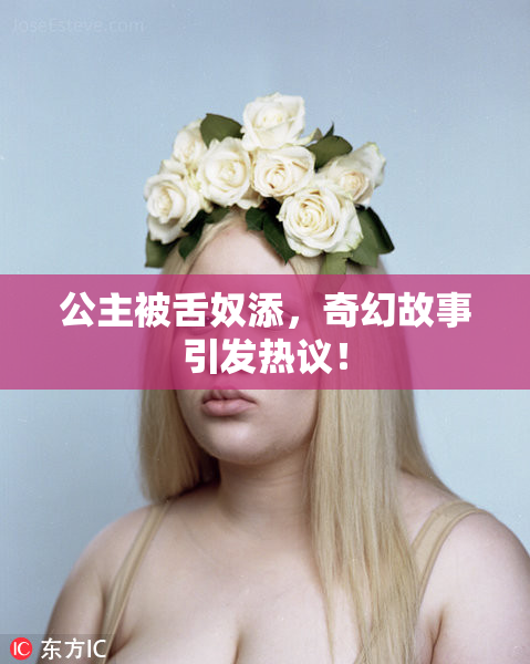 公主被舌奴添，奇幻故事引发热议！