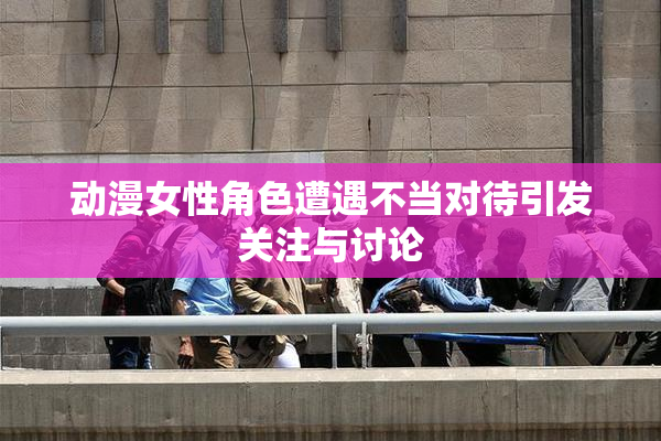 动漫女性角色遭遇不当对待引发关注与讨论