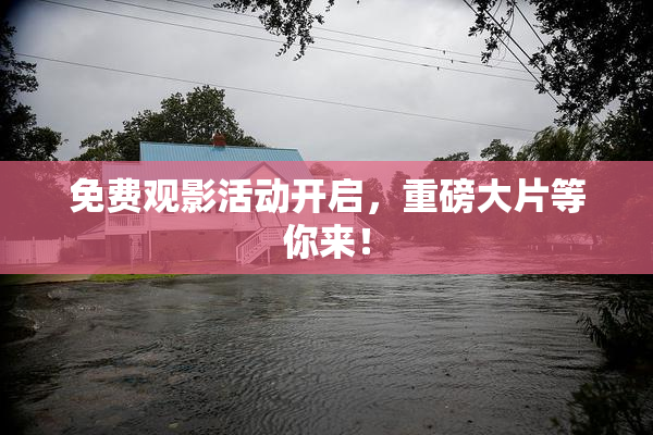 免费观影活动开启，重磅大片等你来！