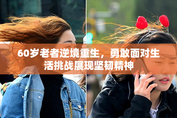 60岁老者逆境重生，勇敢面对生活挑战展现坚韧精神