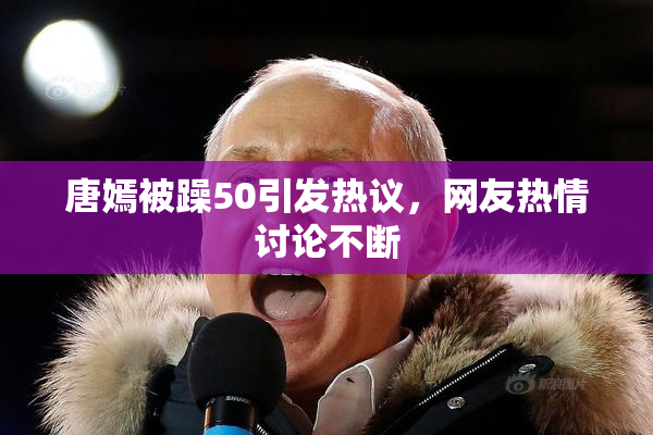 唐嫣被躁50引发热议，网友热情讨论不断