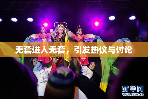 无套进入无套，引发热议与讨论