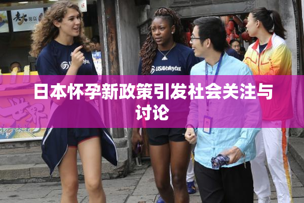 日本怀孕新政策引发社会关注与讨论