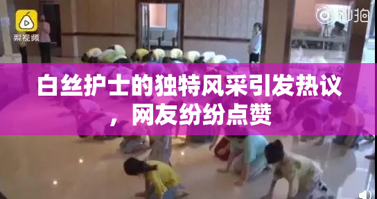 白丝护士的独特风采引发热议，网友纷纷点赞
