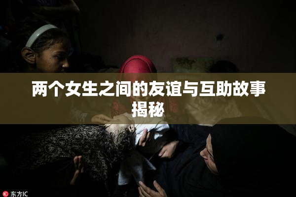 两个女生之间的友谊与互助故事揭秘