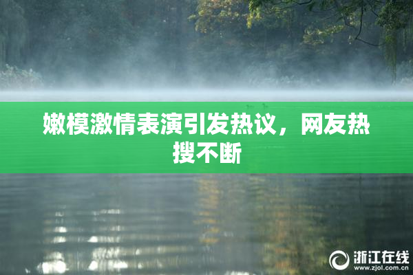 嫩模激情表演引发热议，网友热搜不断