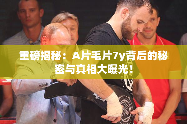 重磅揭秘：A片毛片7y背后的秘密与真相大曝光！