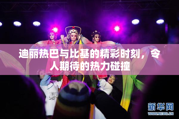 迪丽热巴与比基的精彩时刻，令人期待的热力碰撞