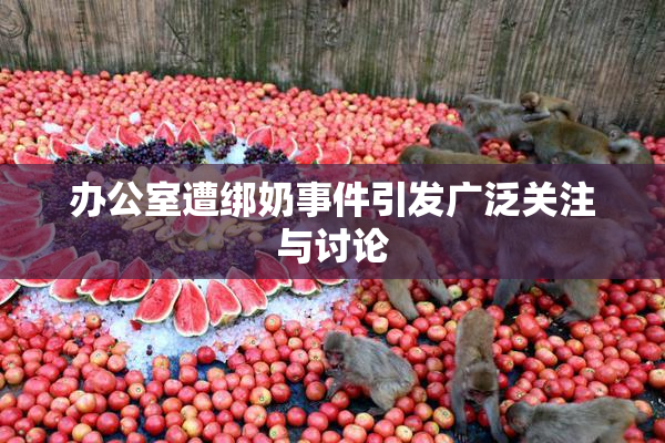 办公室遭绑奶事件引发广泛关注与讨论