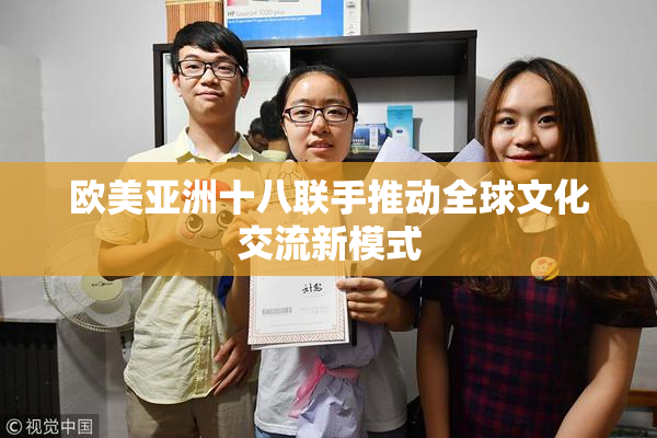 欧美亚洲十八联手推动全球文化交流新模式