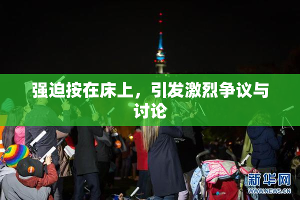 强迫按在床上，引发激烈争议与讨论