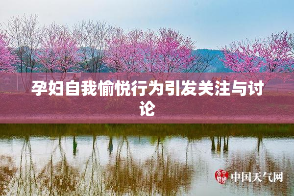孕妇自我愉悦行为引发关注与讨论