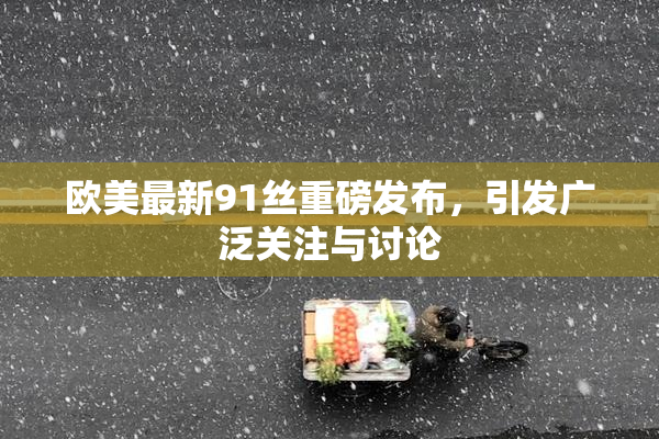 欧美最新91丝重磅发布，引发广泛关注与讨论
