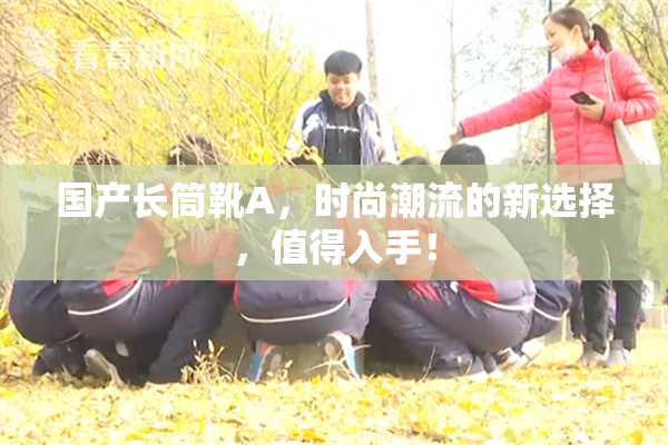 国产长筒靴A，时尚潮流的新选择，值得入手！