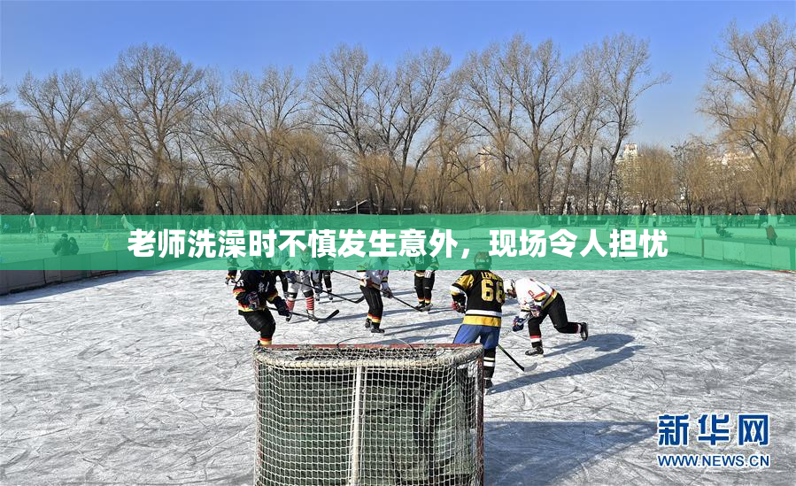 老师洗澡时不慎发生意外，现场令人担忧