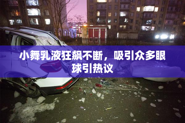 小舞乳液狂飙不断，吸引众多眼球引热议