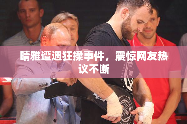 晴雅遭遇狂揉事件，震惊网友热议不断