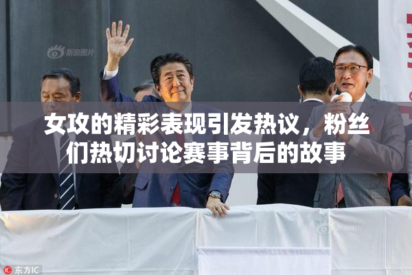 女攻的精彩表现引发热议，粉丝们热切讨论赛事背后的故事