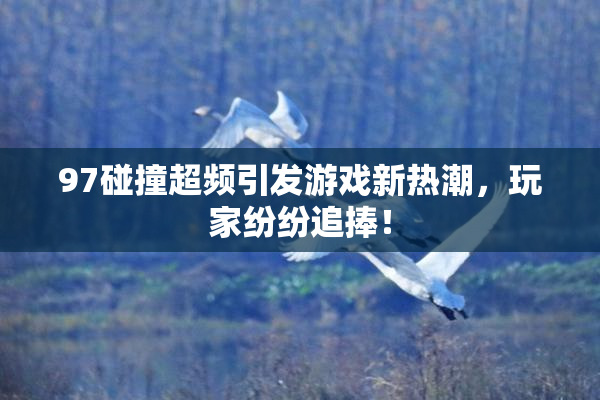 97碰撞超频引发游戏新热潮，玩家纷纷追捧！