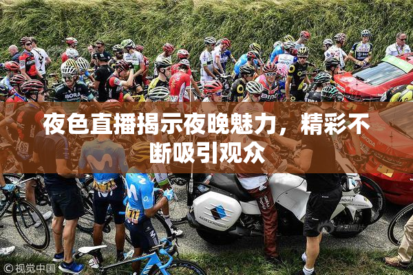夜色直播揭示夜晚魅力，精彩不断吸引观众