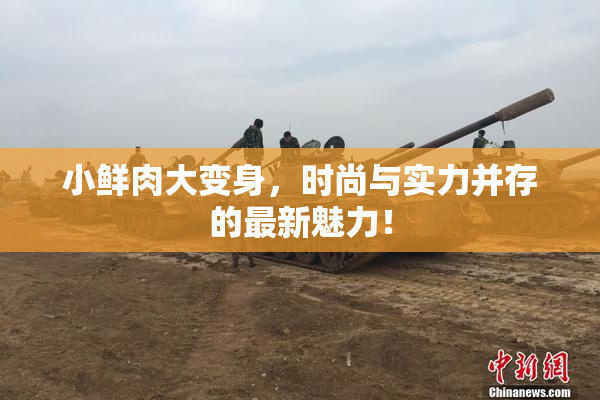 小鲜肉大变身，时尚与实力并存的最新魅力！
