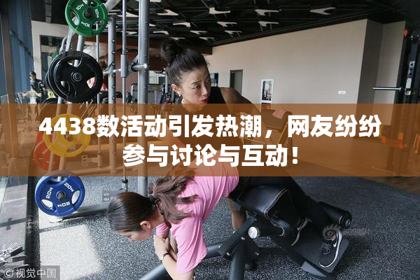 4438数活动引发热潮，网友纷纷参与讨论与互动！