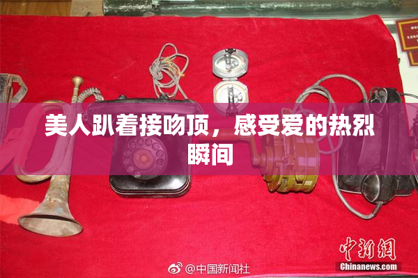 美人趴着接吻顶，感受爱的热烈瞬间