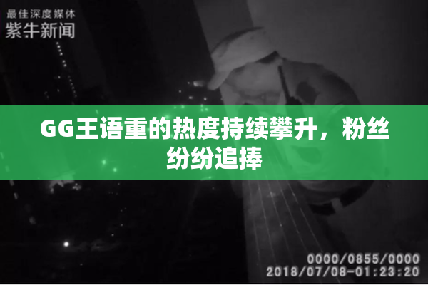 GG王语重的热度持续攀升，粉丝纷纷追捧
