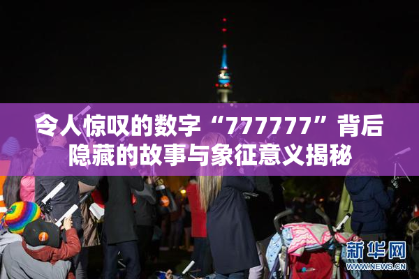 令人惊叹的数字“777777”背后隐藏的故事与象征意义揭秘
