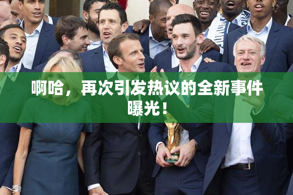 啊哈，再次引发热议的全新事件曝光！