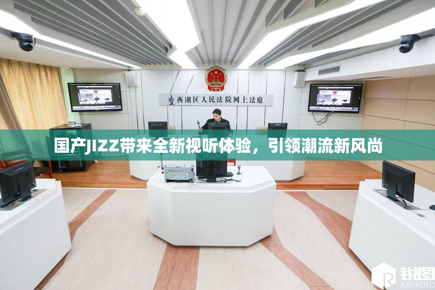 国产JIZZ带来全新视听体验，引领潮流新风尚