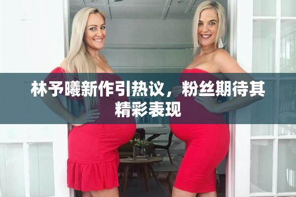 林予曦新作引热议，粉丝期待其精彩表现
